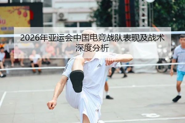 2026年亚运会中国电竞战队表现及战术深度分析