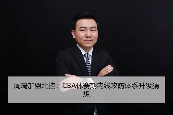 周琦加盟北控：CBA休赛期内线攻防体系升级猜想