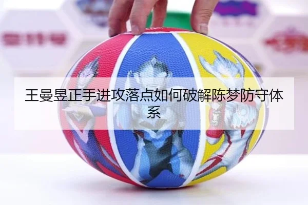 王曼昱正手进攻落点如何破解陈梦防守体系