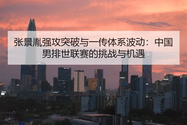 张景胤强攻突破与一传体系波动：中国男排世联赛的挑战与机遇