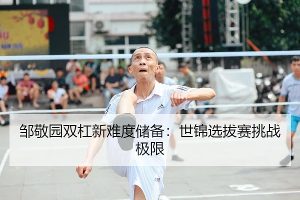 邹敬园双杠新难度储备：世锦选拔赛挑战极限