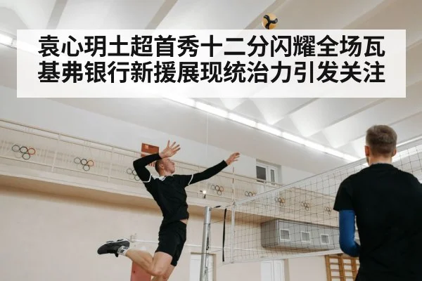 袁心玥土超首秀十二分闪耀全场瓦基弗银行新援展现统治力引发关注
