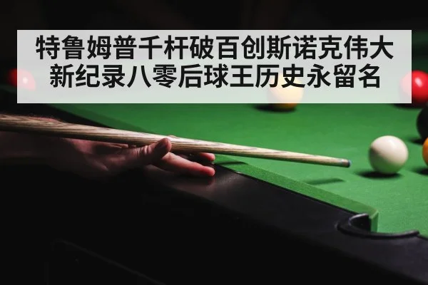 特鲁姆普千杆破百创斯诺克伟大新纪录八零后球王历史永留名