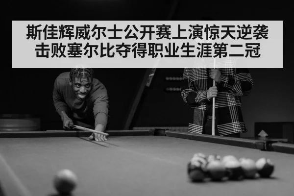 斯佳辉威尔士公开赛上演惊天逆袭击败塞尔比夺得职业生涯第二冠