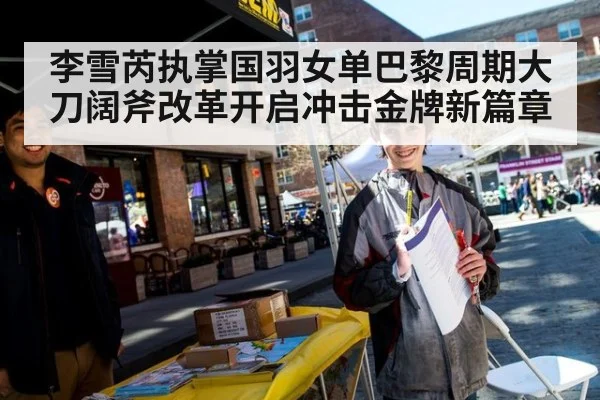 李雪芮执掌国羽女单巴黎周期大刀阔斧改革开启冲击金牌新篇章